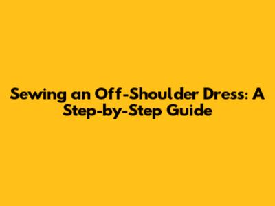 Sewing an Off-Shoulder Dress: A Step-by-Step Guide