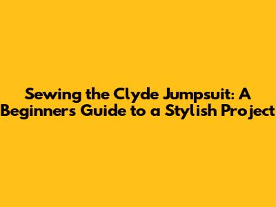 Sewing the Clyde Jumpsuit: A Beginner's Guide to a Stylish Project