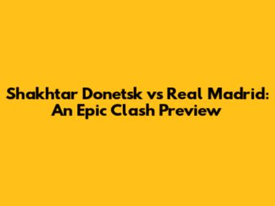 Shakhtar Donetsk vs Real Madrid: An Epic Clash Preview