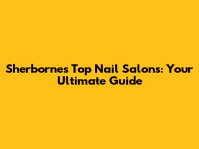 Sherborne's Top Nail Salons: Your Ultimate Guide