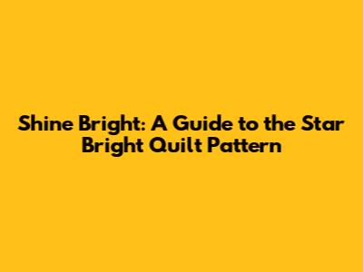 Shine Bright: A Guide to the Star Bright Quilt Pattern