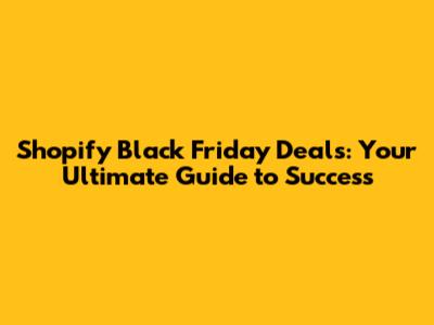 Shopify Black Friday Deals: Your Ultimate Guide to Success