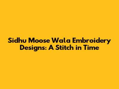 Sidhu Moose Wala Embroidery Designs: A Stitch in Time