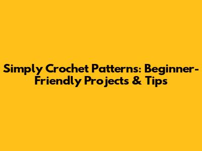 Simply Crochet Patterns: Beginner-Friendly Projects & Tips