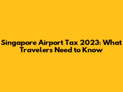 Singapore Airport Tax 2023: What Travelers Need to Know