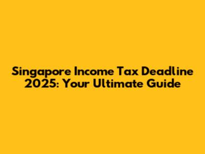 Singapore Income Tax Deadline 2025: Your Ultimate Guide