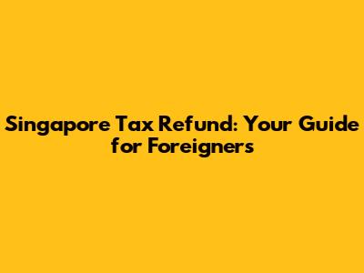 Singapore Tax Refund: Your Guide for Foreigners