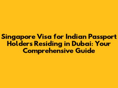 Singapore Visa for Indian Passport Holders Residing in Dubai: Your Comprehensive Guide