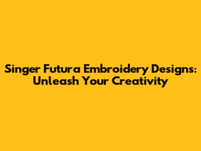 Singer Futura Embroidery Designs: Unleash Your Creativity