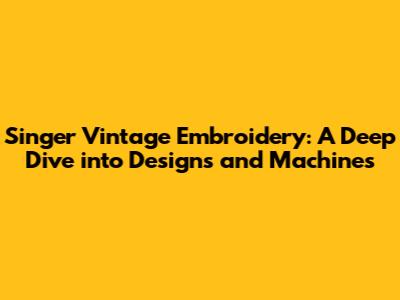 Singer Vintage Embroidery: A Deep Dive into Designs and Machines