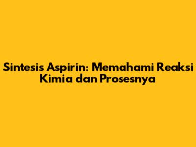 Sintesis Aspirin: Memahami Reaksi Kimia dan Prosesnya