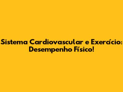 Sistema Cardiovascular e Exercício: Desempenho Físico!