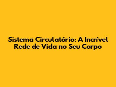 Sistema Circulatório: A Incrível Rede de Vida no Seu Corpo