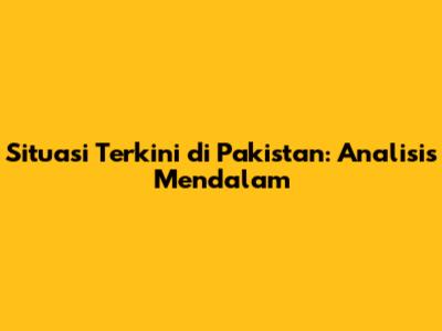 Situasi Terkini di Pakistan: Analisis Mendalam