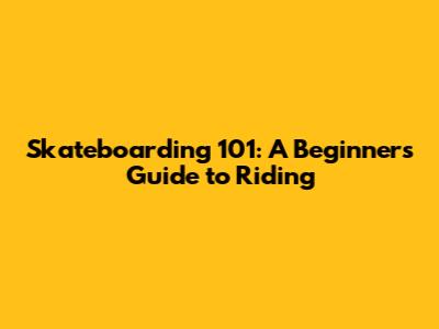 Skateboarding 101: A Beginner's Guide to Riding