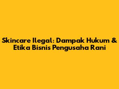 Skincare Ilegal: Dampak Hukum & Etika Bisnis Pengusaha Rani