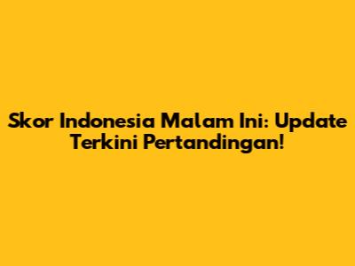 Skor Indonesia Malam Ini: Update Terkini Pertandingan!