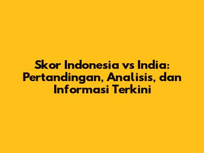 Skor Indonesia vs India: Pertandingan, Analisis, dan Informasi Terkini