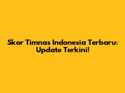 Skor Timnas Indonesia Terbaru: Update Terkini!