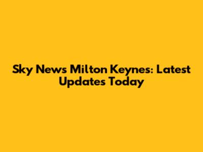 Sky News Milton Keynes: Latest Updates Today