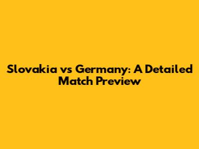 Slovakia vs Germany: A Detailed Match Preview