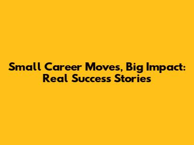 Small Career Moves, Big Impact: Real Success Stories