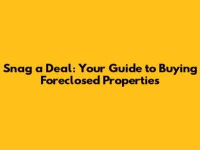 Snag a Deal: Your Guide to Buying Foreclosed Properties