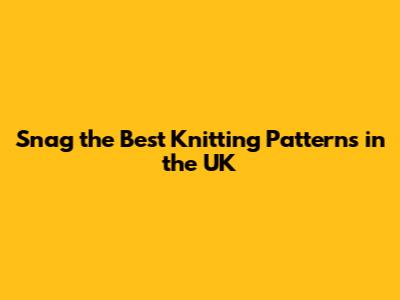 Snag the Best Knitting Patterns in the UK