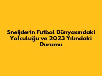 Sneijder'in Futbol Dünyasındaki Yolculuğu ve 2023 Yılındaki Durumu