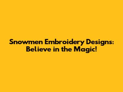 Snowmen Embroidery Designs: Believe in the Magic!