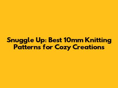 Snuggle Up: Best 10mm Knitting Patterns for Cozy Creations