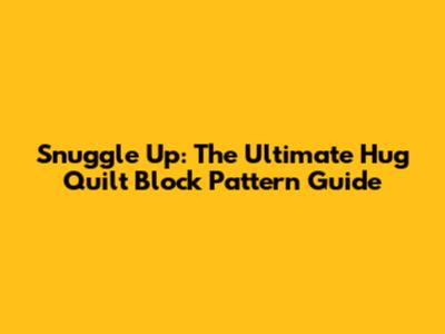 Snuggle Up: The Ultimate Hug Quilt Block Pattern Guide