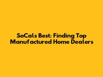 SoCal's Best: Finding Top Manufactured Home Dealers