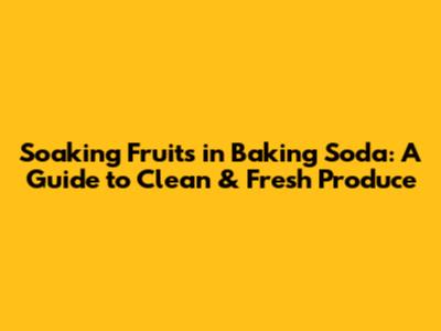 Soaking Fruits in Baking Soda: A Guide to Clean & Fresh Produce