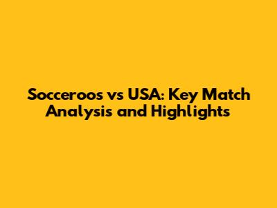 Socceroos vs USA: Key Match Analysis and Highlights