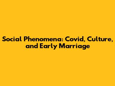 Social Phenomena: Covid, Culture, and Early Marriage