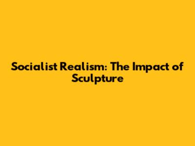 Socialist Realism: The Impact of Sculpture