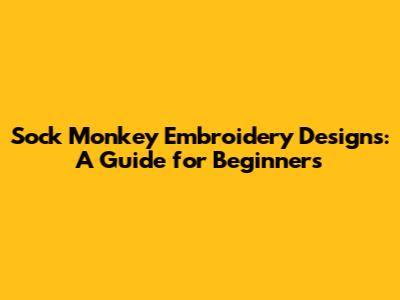 Sock Monkey Embroidery Designs: A Guide for Beginners