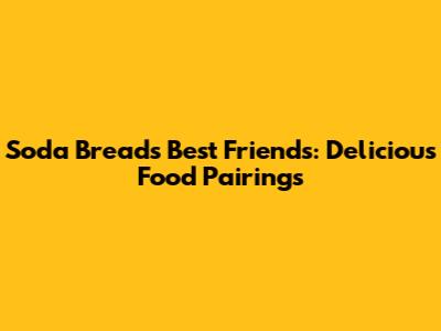 Soda Bread's Best Friends: Delicious Food Pairings