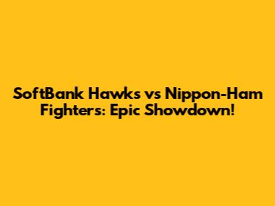 SoftBank Hawks vs Nippon-Ham Fighters: Epic Showdown!
