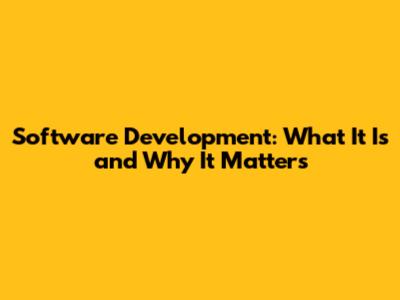 Software Development: What It Is and Why It Matters
