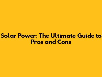 Solar Power: The Ultimate Guide to Pros and Cons