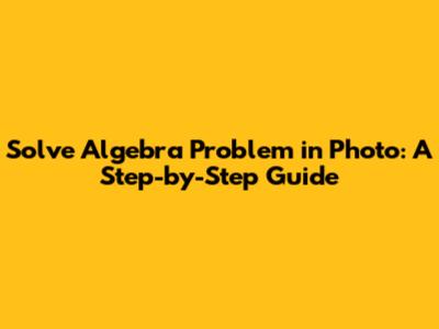 Solve Algebra Problem in Photo: A Step-by-Step Guide