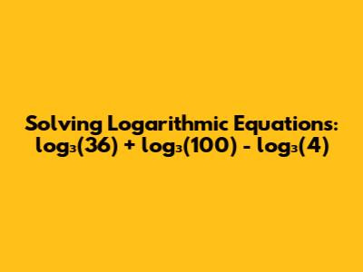 Solving Logarithmic Equations: log₃(36) + log₃(100) - log₃(4)