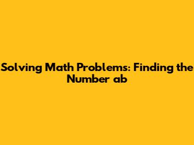 Solving Math Problems: Finding the Number 'ab'