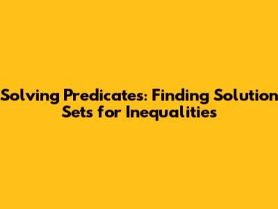 Solving Predicates: Finding Solution Sets for Inequalities