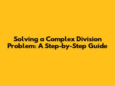 Solving a Complex Division Problem: A Step-by-Step Guide