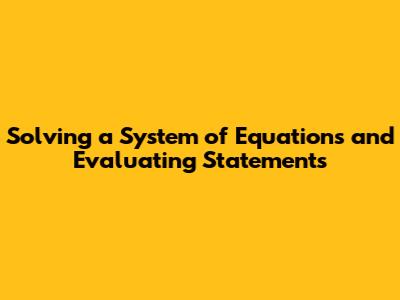 Solving a System of Equations and Evaluating Statements