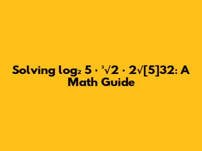 Solving log₂ 5 ⋅ ³√2 ⋅ 2√[5]32: A Math Guide