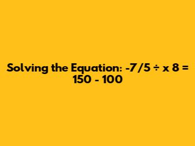 Solving the Equation: -7/5 ÷ x * 8 = 150 - 100